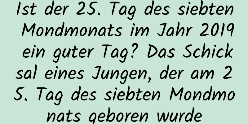 Ist der 25. Tag des siebten Mondmonats im Jahr 2019 ein guter Tag? Das Schicksal eines Jungen, der am 25. Tag des siebten Mondmonats geboren wurde