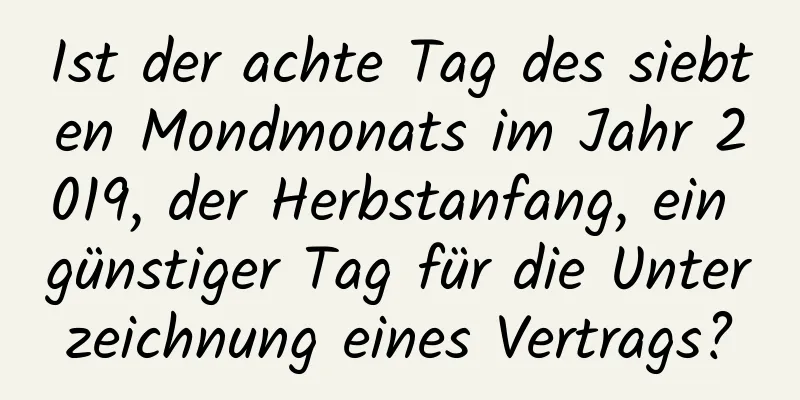 Ist der achte Tag des siebten Mondmonats im Jahr 2019, der Herbstanfang, ein günstiger Tag für die Unterzeichnung eines Vertrags?