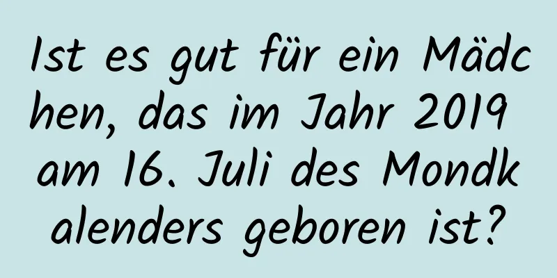 Ist es gut für ein Mädchen, das im Jahr 2019 am 16. Juli des Mondkalenders geboren ist?