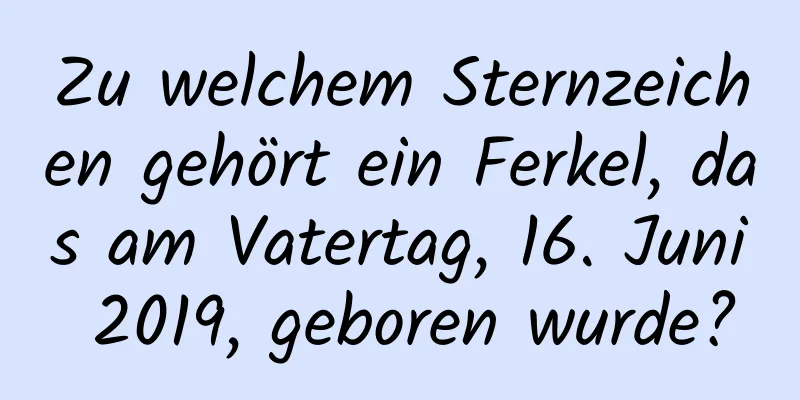 Zu welchem ​​Sternzeichen gehört ein Ferkel, das am Vatertag, 16. Juni 2019, geboren wurde?