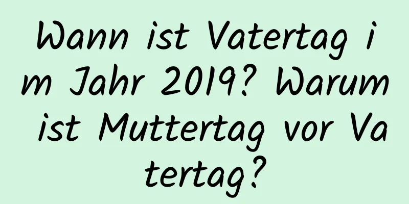 Wann ist Vatertag im Jahr 2019? Warum ist Muttertag vor Vatertag?