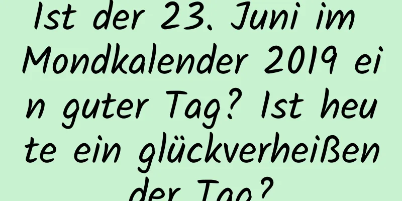 Ist der 23. Juni im Mondkalender 2019 ein guter Tag? Ist heute ein glückverheißender Tag?