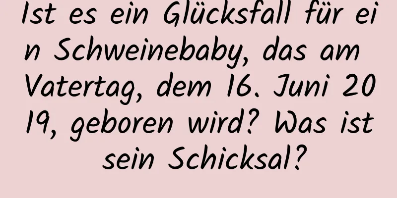 Ist es ein Glücksfall für ein Schweinebaby, das am Vatertag, dem 16. Juni 2019, geboren wird? Was ist sein Schicksal?