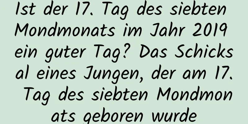 Ist der 17. Tag des siebten Mondmonats im Jahr 2019 ein guter Tag? Das Schicksal eines Jungen, der am 17. Tag des siebten Mondmonats geboren wurde