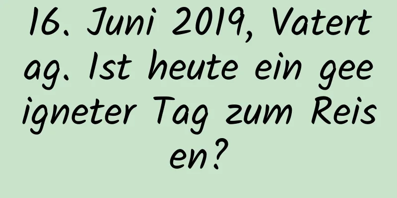 16. Juni 2019, Vatertag. Ist heute ein geeigneter Tag zum Reisen?