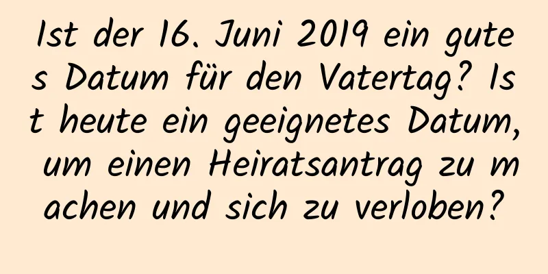 Ist der 16. Juni 2019 ein gutes Datum für den Vatertag? Ist heute ein geeignetes Datum, um einen Heiratsantrag zu machen und sich zu verloben?