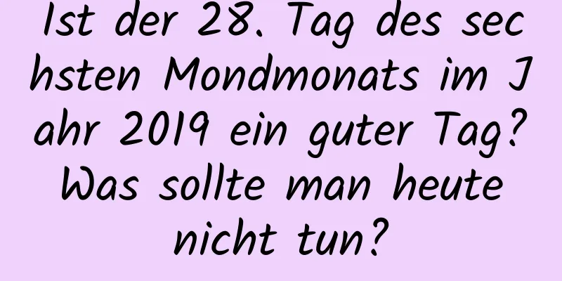 Ist der 28. Tag des sechsten Mondmonats im Jahr 2019 ein guter Tag? Was sollte man heute nicht tun?