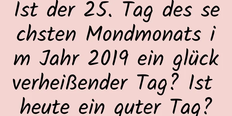 Ist der 25. Tag des sechsten Mondmonats im Jahr 2019 ein glückverheißender Tag? Ist heute ein guter Tag?