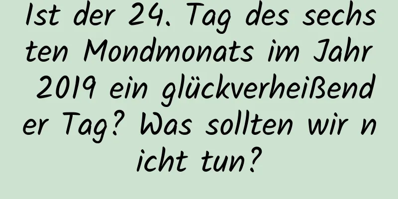 Ist der 24. Tag des sechsten Mondmonats im Jahr 2019 ein glückverheißender Tag? Was sollten wir nicht tun?