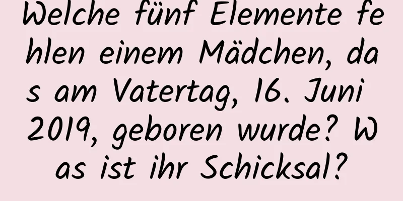 Welche fünf Elemente fehlen einem Mädchen, das am Vatertag, 16. Juni 2019, geboren wurde? Was ist ihr Schicksal?