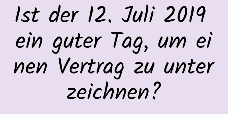 Ist der 12. Juli 2019 ein guter Tag, um einen Vertrag zu unterzeichnen?