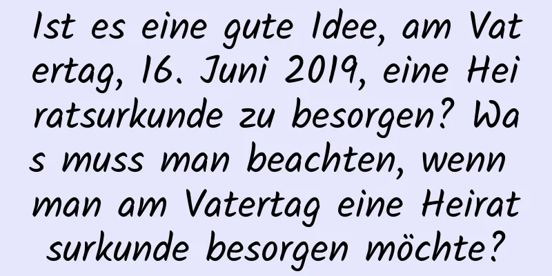 Ist es eine gute Idee, am Vatertag, 16. Juni 2019, eine Heiratsurkunde zu besorgen? Was muss man beachten, wenn man am Vatertag eine Heiratsurkunde besorgen möchte?