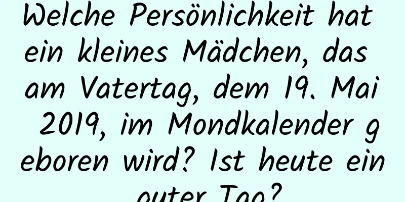 Welche Persönlichkeit hat ein kleines Mädchen, das am Vatertag, dem 19. Mai 2019, im Mondkalender geboren wird? Ist heute ein guter Tag?