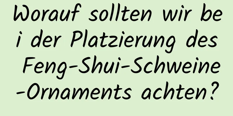 Worauf sollten wir bei der Platzierung des Feng-Shui-Schweine-Ornaments achten?