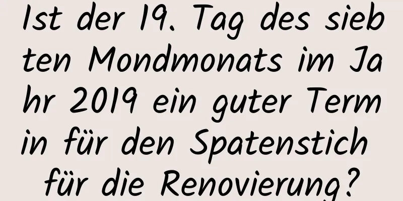 Ist der 19. Tag des siebten Mondmonats im Jahr 2019 ein guter Termin für den Spatenstich für die Renovierung?