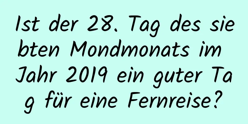 Ist der 28. Tag des siebten Mondmonats im Jahr 2019 ein guter Tag für eine Fernreise?