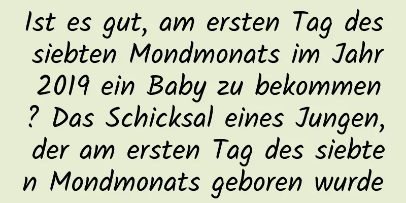 Ist es gut, am ersten Tag des siebten Mondmonats im Jahr 2019 ein Baby zu bekommen? Das Schicksal eines Jungen, der am ersten Tag des siebten Mondmonats geboren wurde