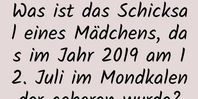 Was ist das Schicksal eines Mädchens, das im Jahr 2019 am 12. Juli im Mondkalender geboren wurde?