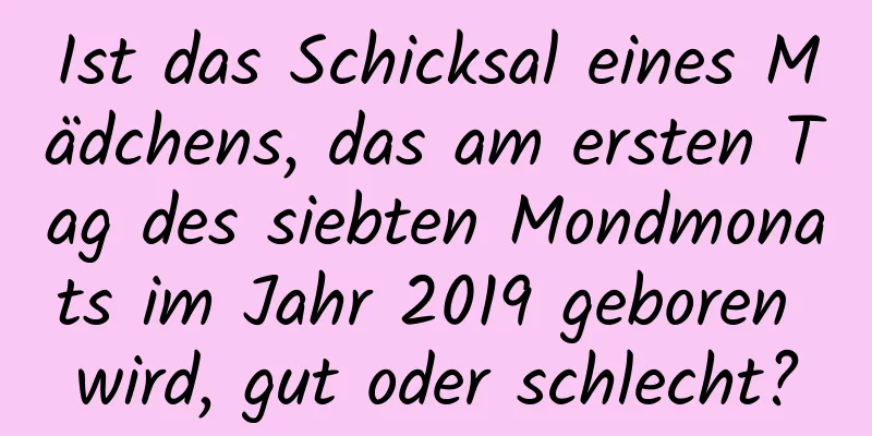 Ist das Schicksal eines Mädchens, das am ersten Tag des siebten Mondmonats im Jahr 2019 geboren wird, gut oder schlecht?