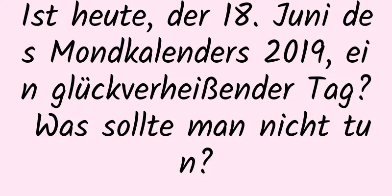 Ist heute, der 18. Juni des Mondkalenders 2019, ein glückverheißender Tag? Was sollte man nicht tun?