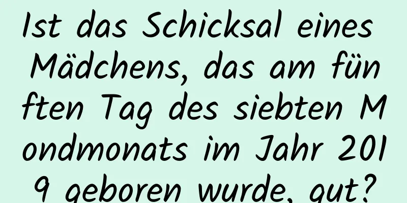 Ist das Schicksal eines Mädchens, das am fünften Tag des siebten Mondmonats im Jahr 2019 geboren wurde, gut?