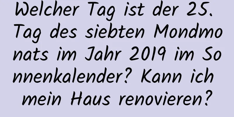 Welcher Tag ist der 25. Tag des siebten Mondmonats im Jahr 2019 im Sonnenkalender? Kann ich mein Haus renovieren?