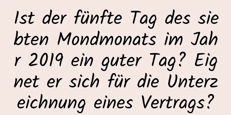 Ist der fünfte Tag des siebten Mondmonats im Jahr 2019 ein guter Tag? Eignet er sich für die Unterzeichnung eines Vertrags?