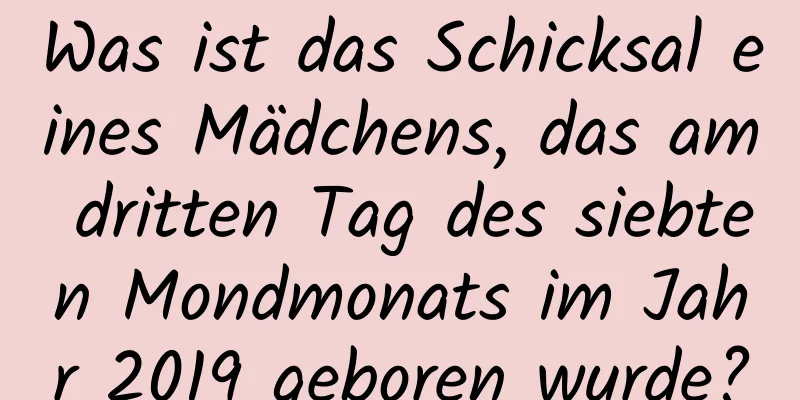 Was ist das Schicksal eines Mädchens, das am dritten Tag des siebten Mondmonats im Jahr 2019 geboren wurde?