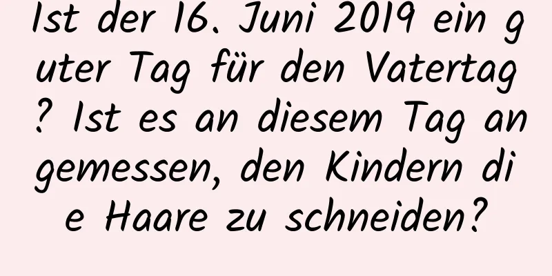 Ist der 16. Juni 2019 ein guter Tag für den Vatertag? Ist es an diesem Tag angemessen, den Kindern die Haare zu schneiden?