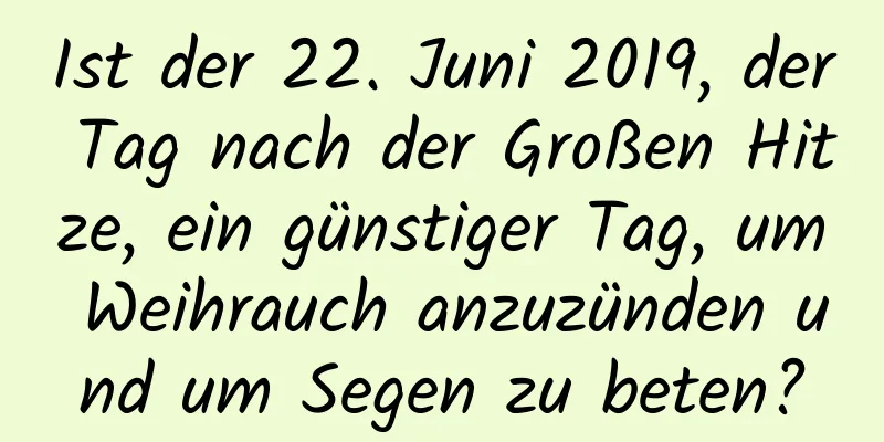 Ist der 22. Juni 2019, der Tag nach der Großen Hitze, ein günstiger Tag, um Weihrauch anzuzünden und um Segen zu beten?