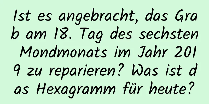 Ist es angebracht, das Grab am 18. Tag des sechsten Mondmonats im Jahr 2019 zu reparieren? Was ist das Hexagramm für heute?