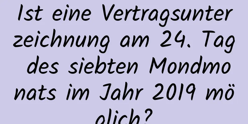 Ist eine Vertragsunterzeichnung am 24. Tag des siebten Mondmonats im Jahr 2019 möglich?