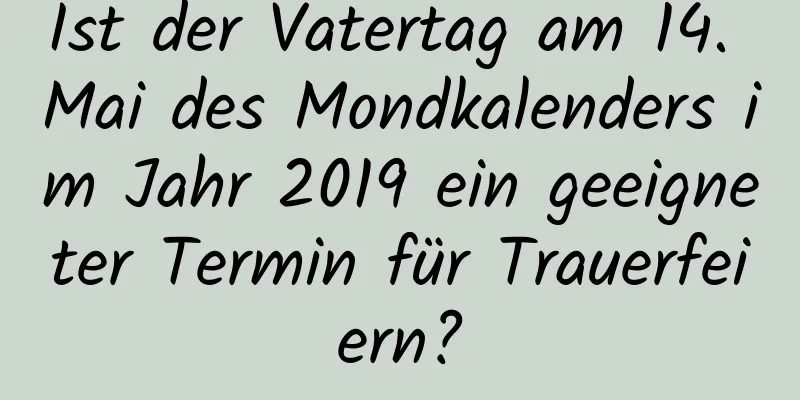 Ist der Vatertag am 14. Mai des Mondkalenders im Jahr 2019 ein geeigneter Termin für Trauerfeiern?