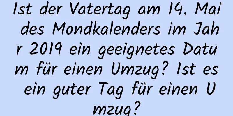 Ist der Vatertag am 14. Mai des Mondkalenders im Jahr 2019 ein geeignetes Datum für einen Umzug? Ist es ein guter Tag für einen Umzug?