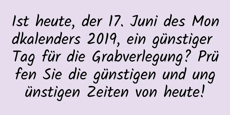 Ist heute, der 17. Juni des Mondkalenders 2019, ein günstiger Tag für die Grabverlegung? Prüfen Sie die günstigen und ungünstigen Zeiten von heute!