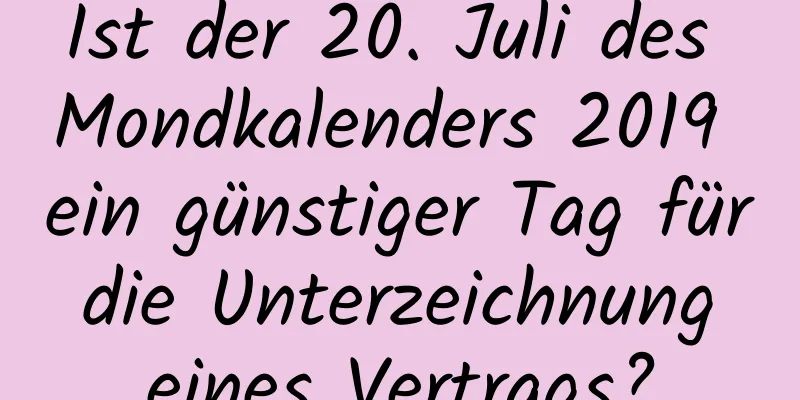 Ist der 20. Juli des Mondkalenders 2019 ein günstiger Tag für die Unterzeichnung eines Vertrags?