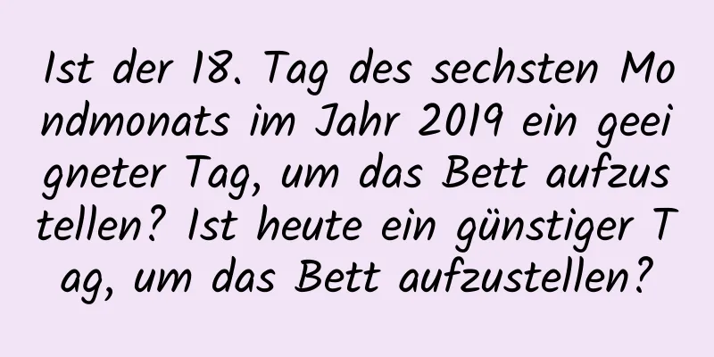 Ist der 18. Tag des sechsten Mondmonats im Jahr 2019 ein geeigneter Tag, um das Bett aufzustellen? Ist heute ein günstiger Tag, um das Bett aufzustellen?