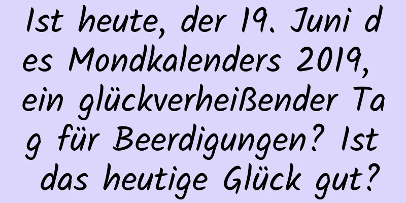 Ist heute, der 19. Juni des Mondkalenders 2019, ein glückverheißender Tag für Beerdigungen? Ist das heutige Glück gut?