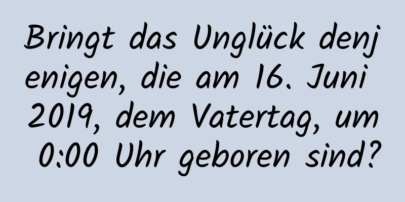 Bringt das Unglück denjenigen, die am 16. Juni 2019, dem Vatertag, um 0:00 Uhr geboren sind?