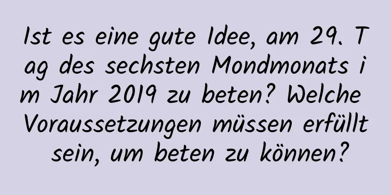 Ist es eine gute Idee, am 29. Tag des sechsten Mondmonats im Jahr 2019 zu beten? Welche Voraussetzungen müssen erfüllt sein, um beten zu können?