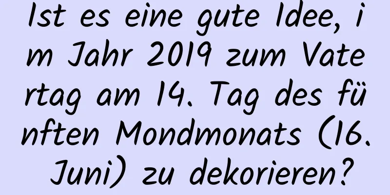 Ist es eine gute Idee, im Jahr 2019 zum Vatertag am 14. Tag des fünften Mondmonats (16. Juni) zu dekorieren?