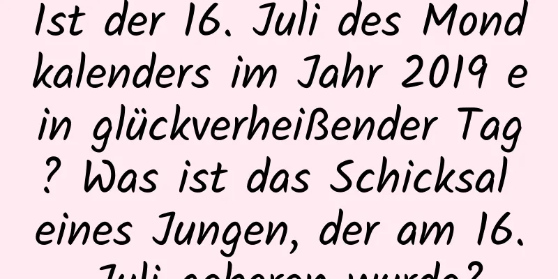 Ist der 16. Juli des Mondkalenders im Jahr 2019 ein glückverheißender Tag? Was ist das Schicksal eines Jungen, der am 16. Juli geboren wurde?