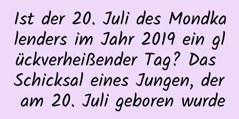 Ist der 20. Juli des Mondkalenders im Jahr 2019 ein glückverheißender Tag? Das Schicksal eines Jungen, der am 20. Juli geboren wurde