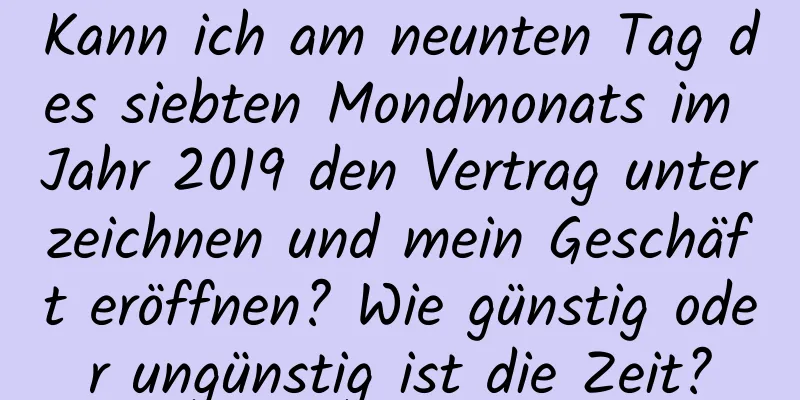 Kann ich am neunten Tag des siebten Mondmonats im Jahr 2019 den Vertrag unterzeichnen und mein Geschäft eröffnen? Wie günstig oder ungünstig ist die Zeit?