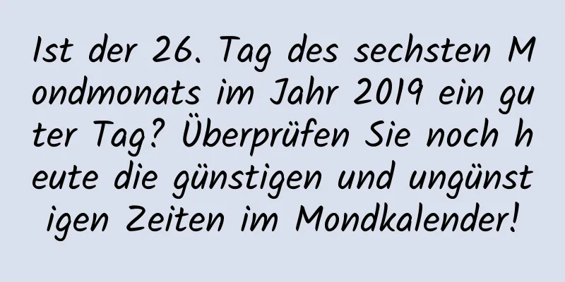 Ist der 26. Tag des sechsten Mondmonats im Jahr 2019 ein guter Tag? Überprüfen Sie noch heute die günstigen und ungünstigen Zeiten im Mondkalender!