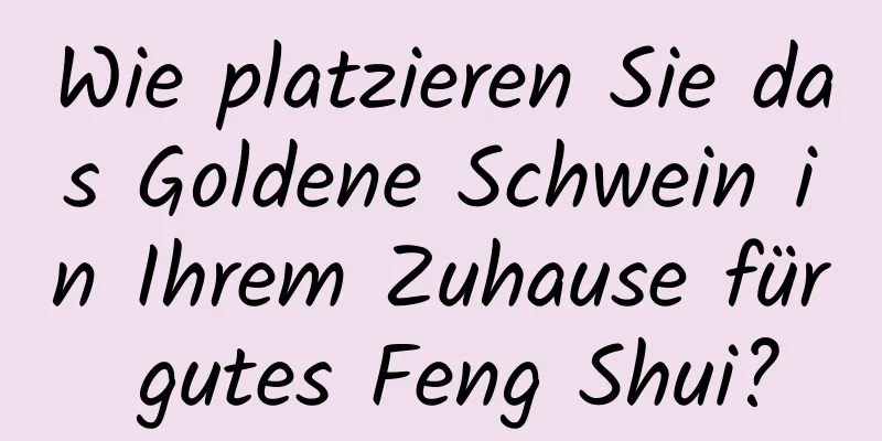 Wie platzieren Sie das Goldene Schwein in Ihrem Zuhause für gutes Feng Shui?