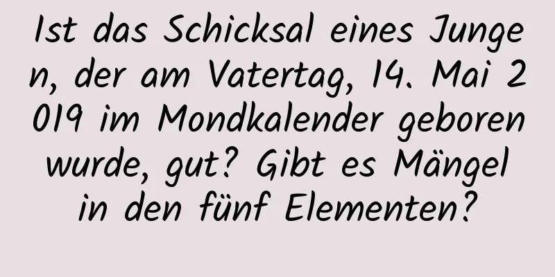 Ist das Schicksal eines Jungen, der am Vatertag, 14. Mai 2019 im Mondkalender geboren wurde, gut? Gibt es Mängel in den fünf Elementen?