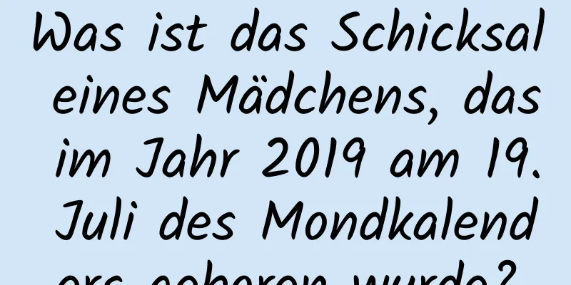 Was ist das Schicksal eines Mädchens, das im Jahr 2019 am 19. Juli des Mondkalenders geboren wurde?