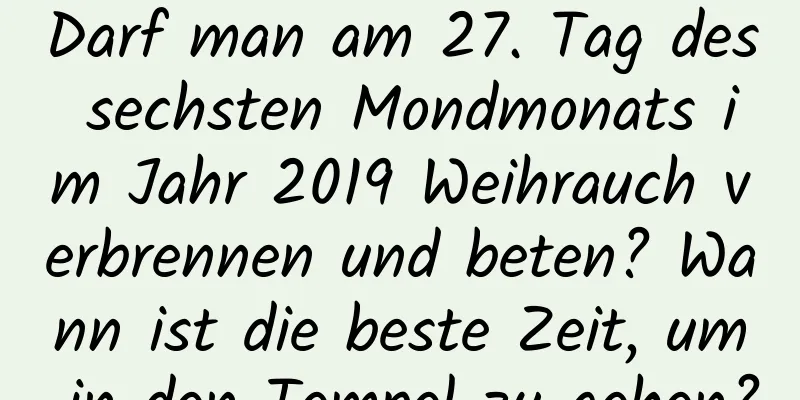 Darf man am 27. Tag des sechsten Mondmonats im Jahr 2019 Weihrauch verbrennen und beten? Wann ist die beste Zeit, um in den Tempel zu gehen?