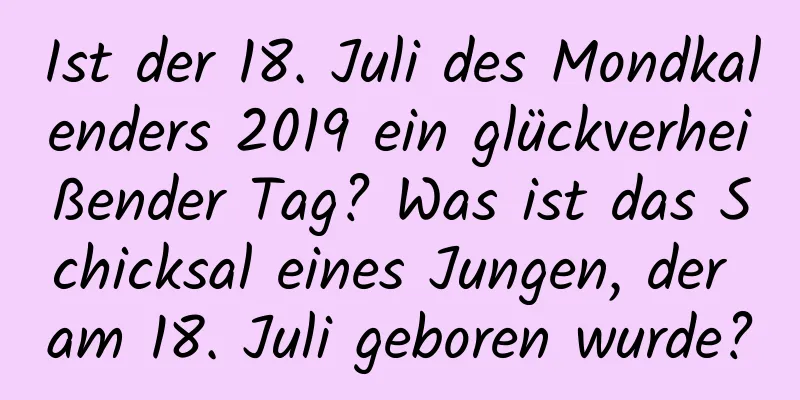 Ist der 18. Juli des Mondkalenders 2019 ein glückverheißender Tag? Was ist das Schicksal eines Jungen, der am 18. Juli geboren wurde?